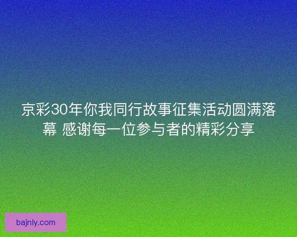 京彩30年你我同行故事征集活动圆满落幕 感谢每一位参与者的精彩分享